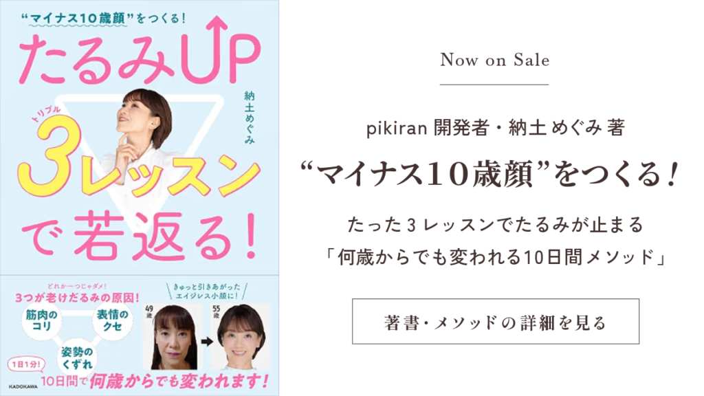 Now on Sale pikiran 開発者・納士めぐみ著 ”マイナス10歳顔”をつくる！ たった3レッスンでたるみが止まる 「何歳からでも変われる10日間メソッド」 著書・メソッドの詳細を見る